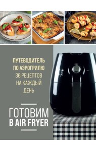 Готовим в Air Fryer: путеводитель по аэрогрилю: 36 рецептов на каждый день