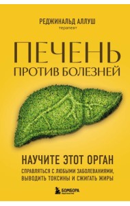 Печень против болезней. Научите этот орган справляться с любыми заболеваниями, выводить токсины и сжигать жиры