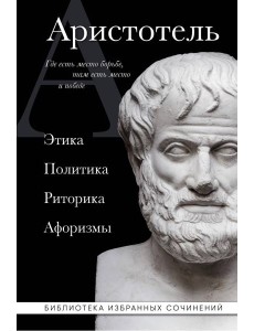 Аристотель. Этика, политика, риторика, афоризмы