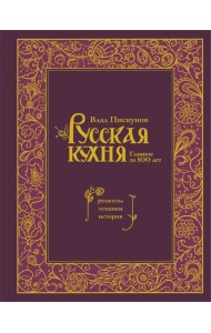 Русская кухня. Главное за 500 лет. Рецепты, техники, история