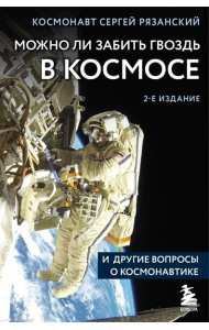 Можно ли забить гвоздь в космосе и другие вопросы о космонавтике. 2-е издание