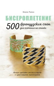 БИСЕРОПЛЕТЕНИЕ. 500 французских схем для плетения на станке. Фэшн-дизайн аксессуаров с цветовыми палитрами