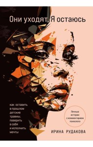 Они уходят, я остаюсь. Как оставить в прошлом детские травмы, поверить в себя и исполнить мечты