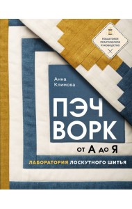 ПЭЧВОРК от А до Я. Лаборатория лоскутного шитья. Пошаговое практическое руководство