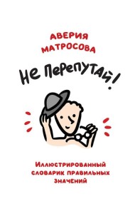 Не перепутай!: иллюстрированный словарик правильных значений