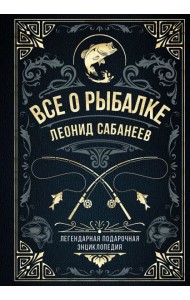 Все о рыбалке. Легендарная подарочная энциклопедия Сабанеева