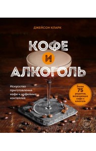 Кофе и алкоголь. Искусство приготовления кофе и кофейных коктейлей