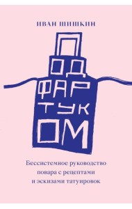 Под фартуком. Бессистемное руководство повара с рецептами и эскизами татуировок. 2-е изд., испр.и доп
