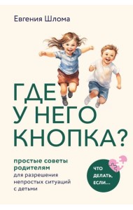 Где у него кнопка? Простые советы родителям для разрешения непростых ситуаций с детьми