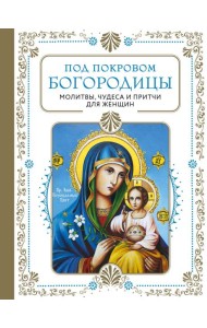 Под покровом Богородицы. Молитвы, чудеса и притчи для женщин. Второе издание
