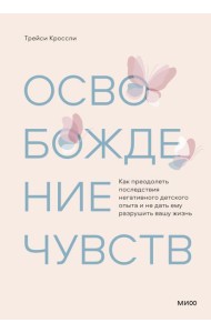 Освобождение чувств. Как преодолеть последствия негативного детского опыта и не дать ему разрушить вашу жизнь