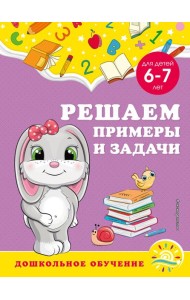 Решаем примеры и задачи: для детей 6-7 лет