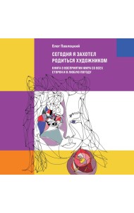 Сегодня я захотел родиться художником. Книга о восприятии мира со всех сторон и в любую погоду