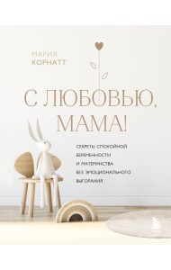 С любовью, мама! Секреты спокойной беременности и материнства без эмоционального выгорания