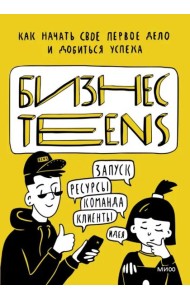 Бизнес Teens. Как начать свое первое дело и добиться успеха.