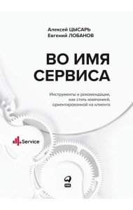 Во имя Сервиса. Инструменты и рекомендации, как стать компанией, ориентированной на клиента