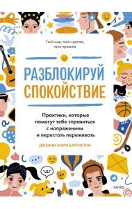 Разблокируй спокойствие. Практики, которые помогут тебе справиться с напряжением и перестать пережив