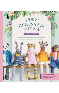 Вяжи! Приручай! Играй! Новая компания очаровательных диких животных, связанных на спицах. Более 40 схем для вязания на спицах игрушек, одежды и аксессуаров