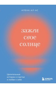 Зажги свое солнце. Целительные истории о счастье и любви к себе