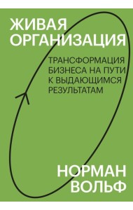 Живая организация. Трансформация бизнеса на пути к выдающимся результатам.