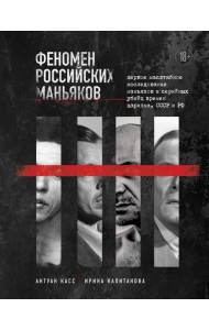 Феномен российских маньяков: первое масштабное исследование маньяков и серийных убийц времен царизма, СССР и РФ