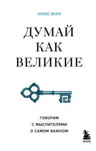 Думай как великие. Говорим с мыслителями о самом важном
