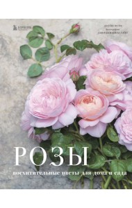 Розы. Восхитительные цветы для дома и сада
