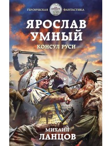 Ярослав Умный. Консул Руси Ярослав Умный. Консул Руси