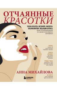 Отчаянные красотки. Уколы красоты, мезонити, филлеры, плазмолифтинг, инъекции ботокса: более 50 рекомендаций по самым популярным методикам