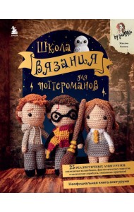 Школа вязания для поттероманов. Неофициальная книга амигуруми по мотивам вселенной Гарри Поттера