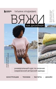 Вяжи как дизайнер! Универсальный курс по вязанию современной авторской одежды: конструкции, техники, расчеты, дизайн