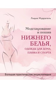 Моделирование и пошив нижнего белья, одежды для дома, пляжа и спорта. Большая практическая энциклопедия
