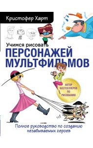 Учимся рисовать персонажей мультфильмов. Полное руководство по созданию незабываемых героев