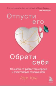 Отпусти его, обрети себя. 10 шагов от разбитого сердца к счастливым отношениям