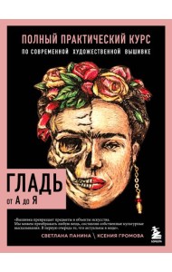 ГЛАДЬ от А до Я. Полный практический курс по современной художественной вышивке (Фрида)