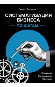 Систематизация бизнеса по шагам. Планируй, контролируй, нанимай