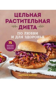 Цельная растительная диета. По любви и для здоровья. 75 идеально здоровых рецептов