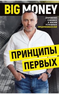 BIG MONEY. Принципы первых. Откровенно о бизнесе и жизни успешных предпринимателей