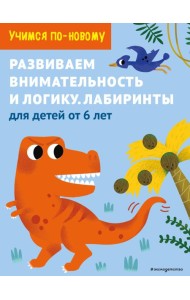 Развиваем внимательность и логику. Лабиринты: для детей от 6 лет