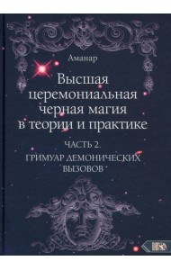 Высшая церемониальная черная магия в теории и практике. Часть 2. Гримуар демонических вызовов