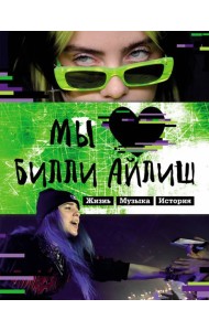 Мы любим Билли Айлиш. Жизнь. Музыка. История. Неофициальный фанбук