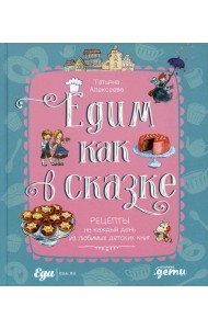 Едим как в сказке: Рецепты на каждый день из любимых детских книг
