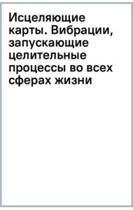 Исцеляющие карты. Вибрации, запускающие целительные процессы во всех сферах жизни