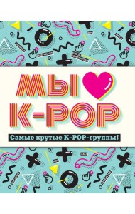 Мы любим K-POP: Самые крутые K-POP-группы! Неофициальный фанбук
