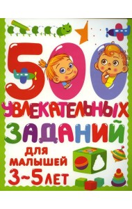500 увлекательных заданий для малышей 3-5 лет