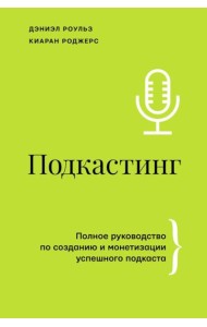 Подкастинг. Полное руководство по созданию и монетизации успешного подкаста