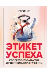 Этикет успеха: как презентовать себя и построить карьеру мечты