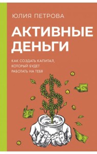 Активные деньги. Как создать капитал, который будет работать на тебя