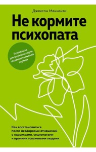 Не кормите психопата. Как восстановиться после нездоровых отношений с нарциссами, социопатами и прочими токсичными людьми