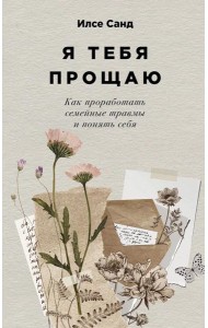 Я тебя прощаю: Как проработать семейные травмы и понять себя